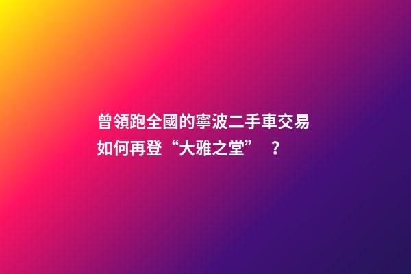 曾領跑全國的寧波二手車交易 如何再登“大雅之堂”？